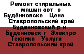 Ремонт стиральных машин авт. в Будённовске › Цена ­ 100 - Ставропольский край, Буденновский р-н, Буденновск г. Электро-Техника » Услуги   . Ставропольский край